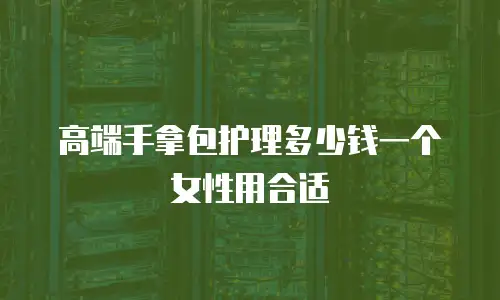 高端手拿包护理多少钱一个女性用合适