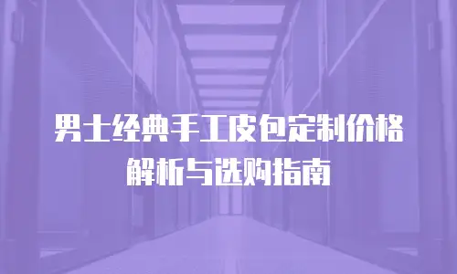 男士经典手工皮包定制价格解析与选购指南