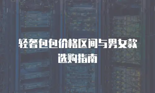 轻奢包包价格区间与男女款选购指南