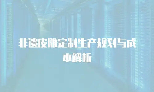 非遗皮雕定制生产规划与成本解析