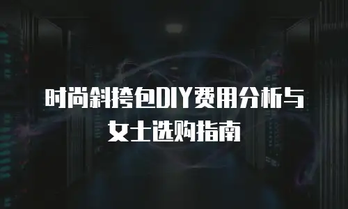 时尚斜挎包DIY费用分析与女士选购指南