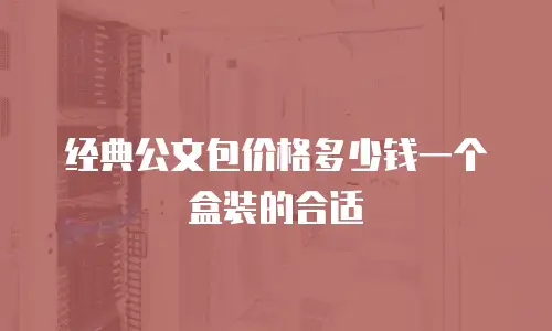 经典公文包价格多少钱一个盒装的合适