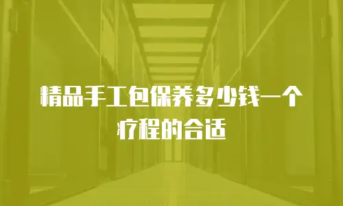 精品手工包保养多少钱一个疗程的合适