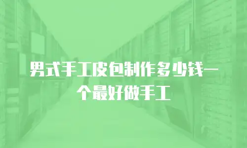 男式手工皮包制作多少钱一个最好做手工