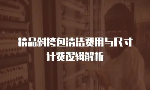 精品斜挎包清洁费用与尺寸计费逻辑解析