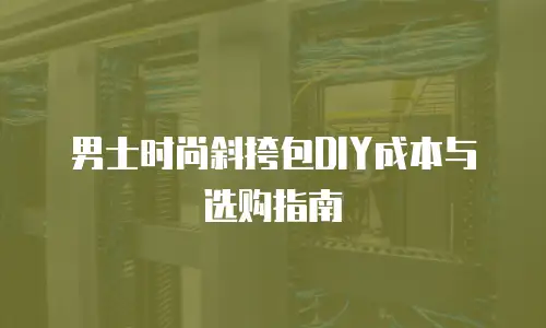 男士时尚斜挎包DIY成本与选购指南