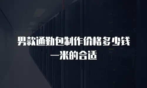 男款通勤包制作价格多少钱一米的合适