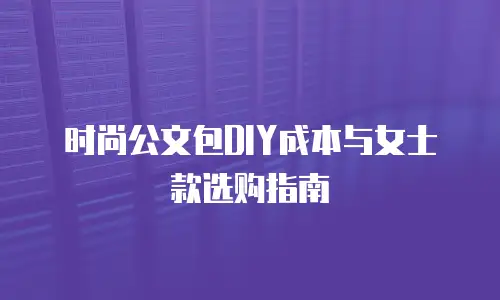 时尚公文包DIY成本与女士款选购指南