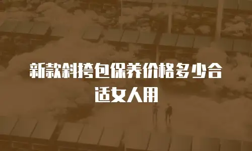 新款斜挎包保养价格多少合适女人用