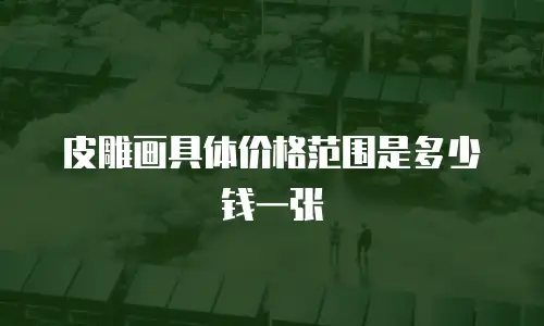 皮雕画具体价格范围是多少钱一张