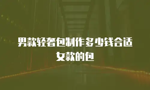 男款轻奢包制作多少钱合适女款的包