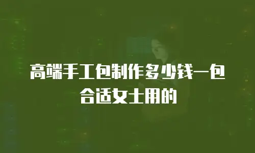 高端手工包制作多少钱一包合适女士用的