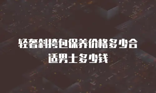轻奢斜挎包保养价格多少合适男士多少钱