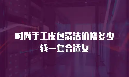 时尚手工皮包清洁价格多少钱一套合适女
