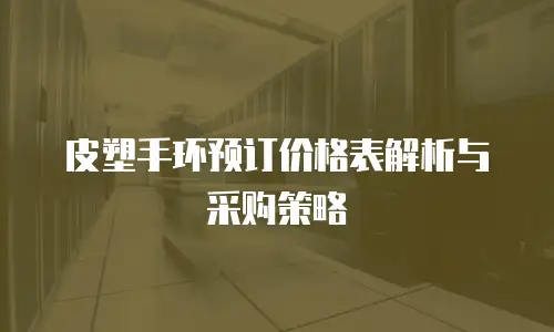 皮塑手环预订价格表解析与采购策略