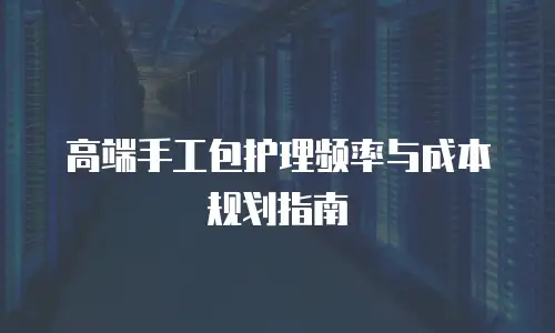 高端手工包护理频率与成本规划指南