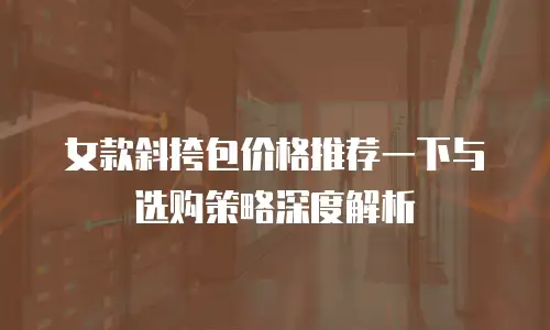 女款斜挎包价格推荐一下与选购策略深度解析