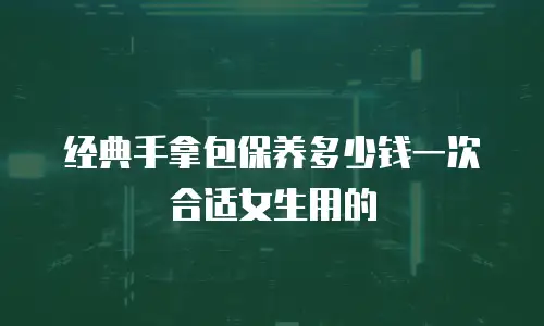 经典手拿包保养多少钱一次合适女生用的