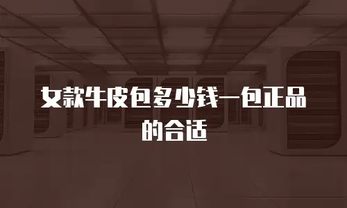 女款牛皮包多少钱一包正品的合适