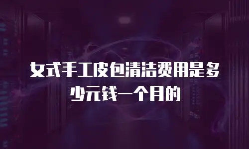 女式手工皮包清洁费用是多少元钱一个月的