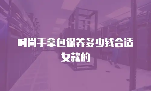 时尚手拿包保养多少钱合适女款的