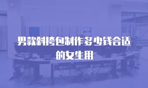 男款斜挎包制作多少钱合适的女生用