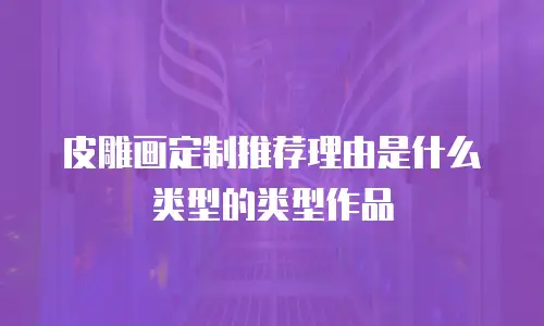 皮雕画定制推荐理由是什么类型的类型作品