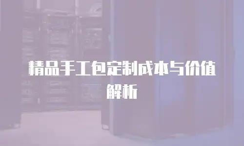 精品手工包定制成本与价值解析
