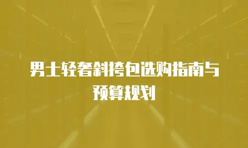 男士轻奢斜挎包选购指南与预算规划