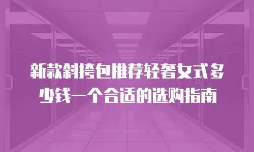 新款斜挎包推荐轻奢女式多少钱一个合适的选购指南