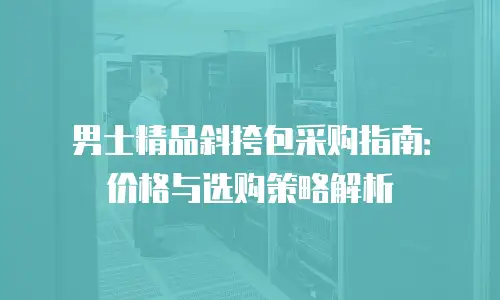男士精品斜挎包采购指南：价格与选购策略解析
