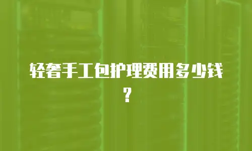 轻奢手工包护理费用多少钱？