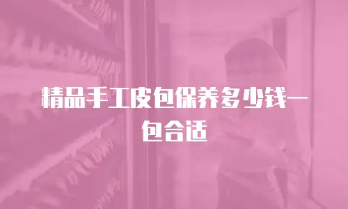 精品手工皮包保养多少钱一包合适