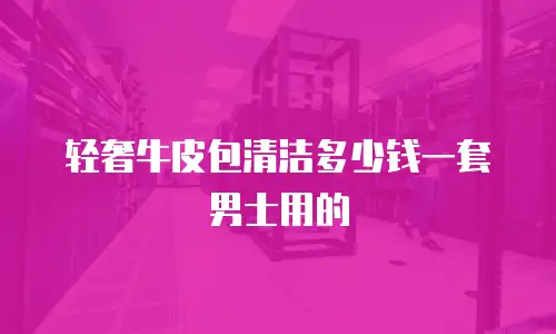 轻奢牛皮包清洁多少钱一套男士用的