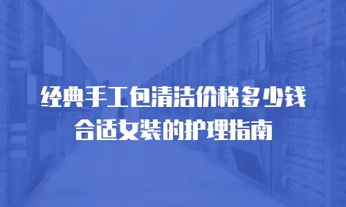 经典手工包清洁价格多少钱合适女装的护理指南