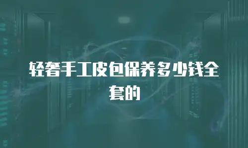 轻奢手工皮包保养多少钱全套的