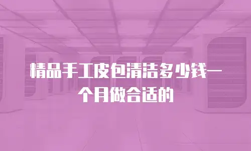 精品手工皮包清洁多少钱一个月做合适的