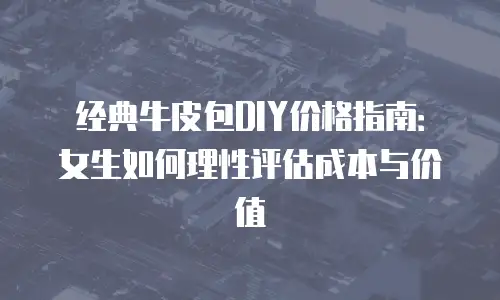 经典牛皮包DIY价格指南：女生如何理性评估成本与价值