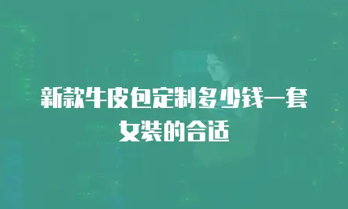 新款牛皮包定制多少钱一套女装的合适