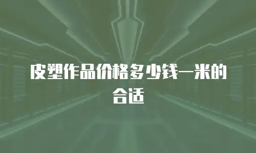 皮塑作品价格多少钱一米的合适