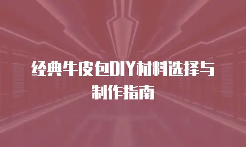 经典牛皮包DIY材料选择与制作指南
