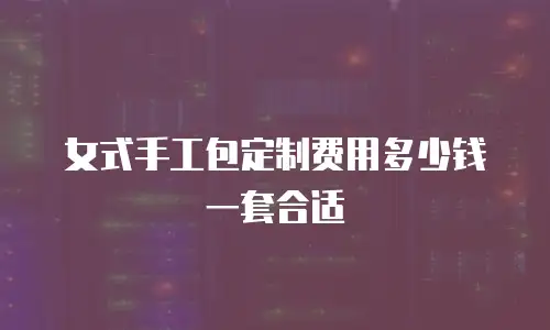 女式手工包定制费用多少钱一套合适