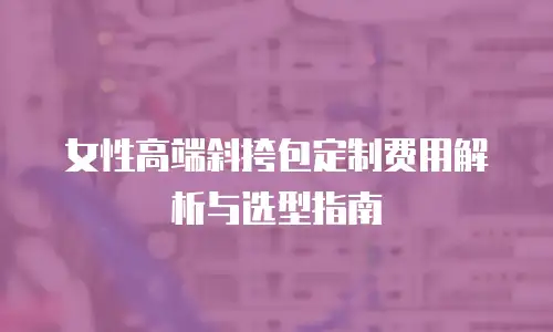 女性高端斜挎包定制费用解析与选型指南