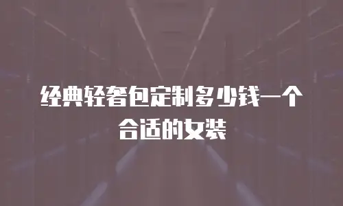 经典轻奢包定制多少钱一个合适的女装