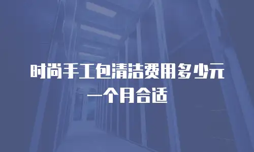 时尚手工包清洁费用多少元一个月合适