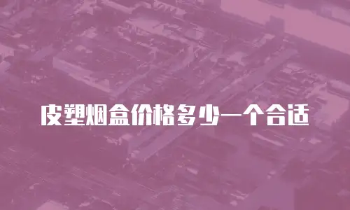 皮塑烟盒价格多少一个合适