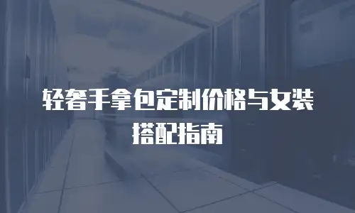 轻奢手拿包定制价格与女装搭配指南