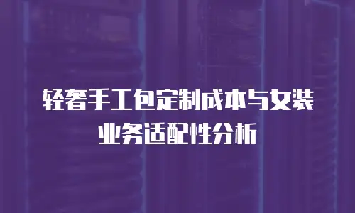 轻奢手工包定制成本与女装业务适配性分析