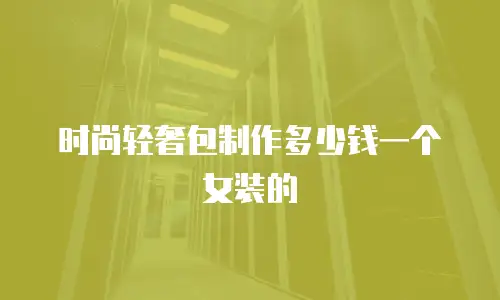时尚轻奢包制作多少钱一个女装的