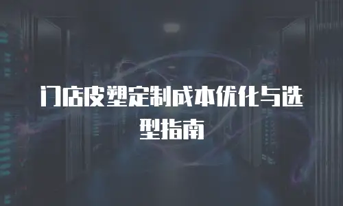 门店皮塑定制成本优化与选型指南